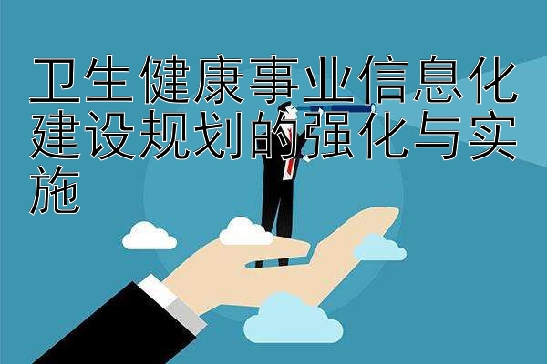 卫生健康事业信息化建设规划的强化与实施