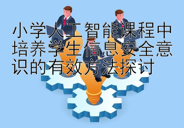 小学人工智能课程中培养学生信息安全意识的有效方法探讨