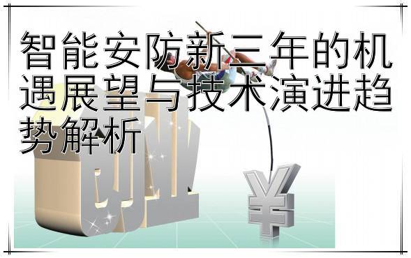 智能安防新三年的机遇展望与技术演进趋势解析